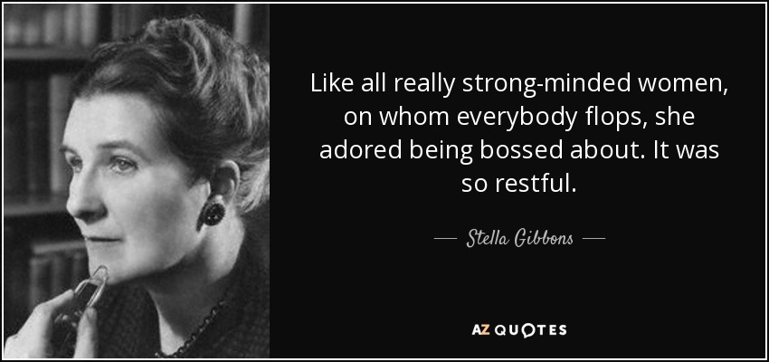 Like all really strong-minded women, on whom everybody flops, she adored being bossed about. It was so restful. - Stella Gibbons
