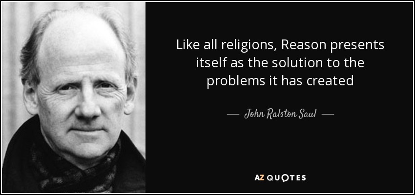 Like all religions, Reason presents itself as the solution to the problems it has created - John Ralston Saul