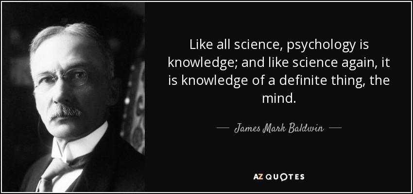 Like all science, psychology is knowledge; and like science again, it is knowledge of a definite thing, the mind. - James Mark Baldwin