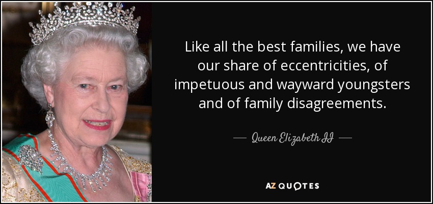 Like all the best families, we have our share of eccentricities, of impetuous and wayward youngsters and of family disagreements. - Queen Elizabeth II