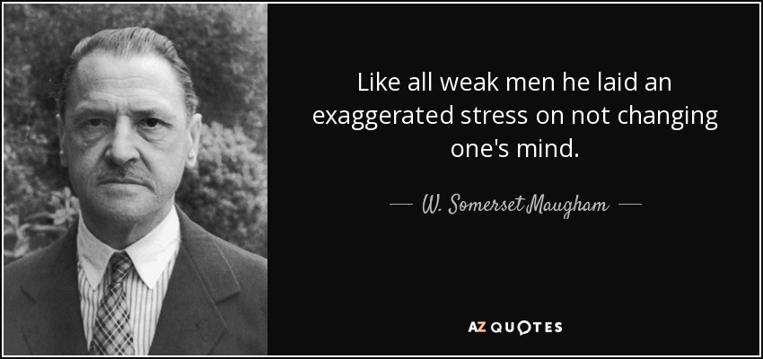 Like all weak men he laid an exaggerated stress on not changing one's mind. - W. Somerset Maugham