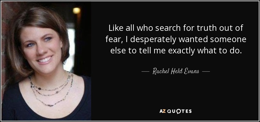 Like all who search for truth out of fear, I desperately wanted someone else to tell me exactly what to do. - Rachel Held Evans