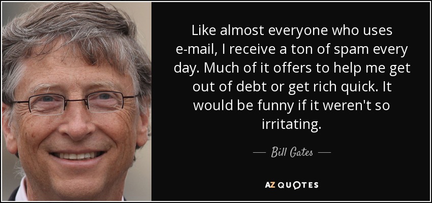 Like almost everyone who uses e-mail, I receive a ton of spam every day. Much of it offers to help me get out of debt or get rich quick. It would be funny if it weren't so irritating. - Bill Gates