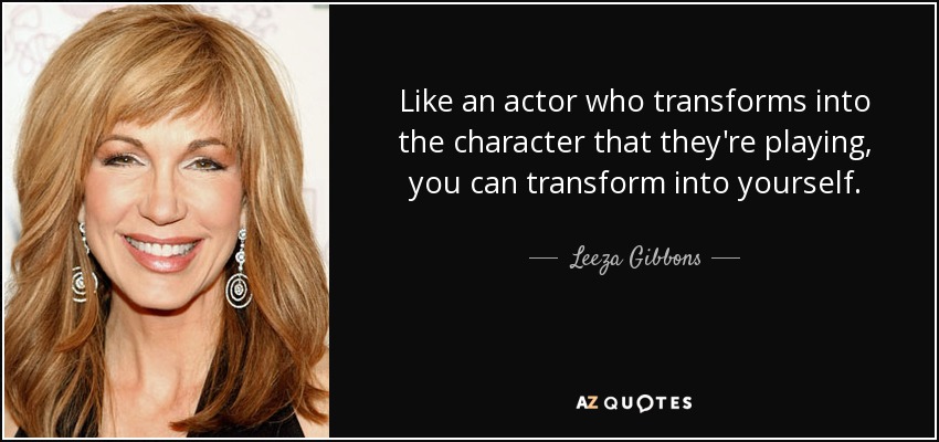 Like an actor who transforms into the character that they're playing, you can transform into yourself. - Leeza Gibbons