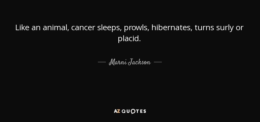 Like an animal, cancer sleeps, prowls, hibernates, turns surly or placid. - Marni Jackson