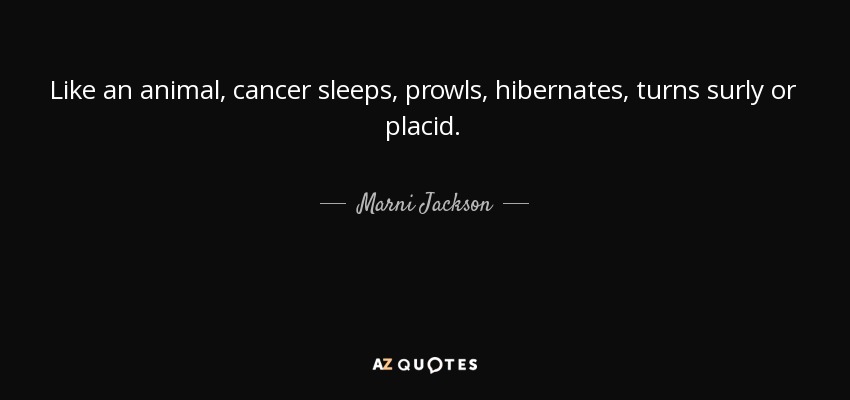 Like an animal, cancer sleeps, prowls, hibernates, turns surly or placid. - Marni Jackson