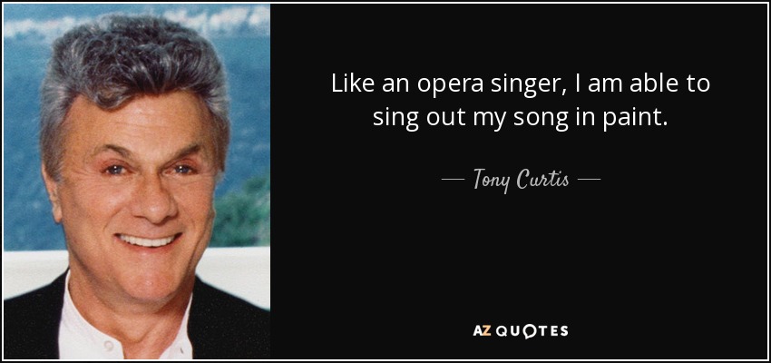Like an opera singer, I am able to sing out my song in paint. - Tony Curtis