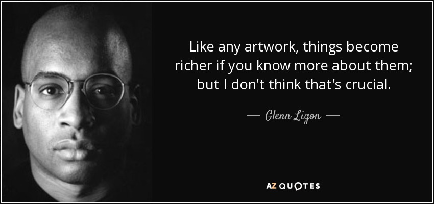Like any artwork, things become richer if you know more about them; but I don't think that's crucial. - Glenn Ligon
