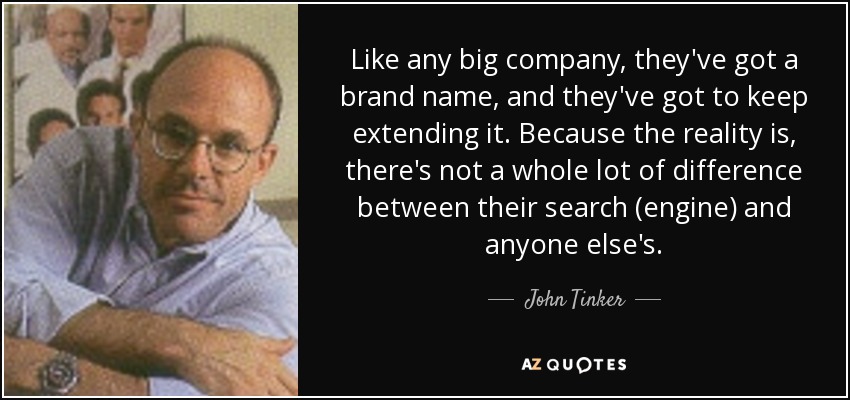 Like any big company, they've got a brand name, and they've got to keep extending it. Because the reality is, there's not a whole lot of difference between their search (engine) and anyone else's. - John Tinker