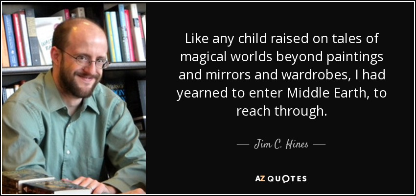 Like any child raised on tales of magical worlds beyond paintings and mirrors and wardrobes, I had yearned to enter Middle Earth, to reach through. - Jim C. Hines