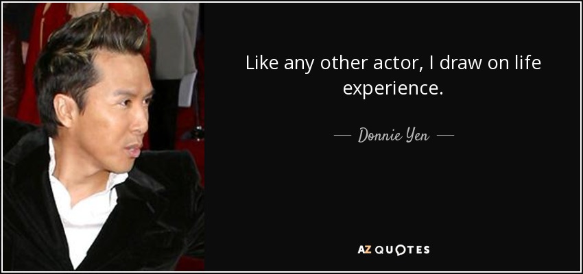 Like any other actor, I draw on life experience. - Donnie Yen