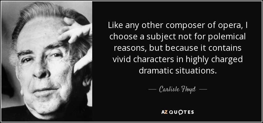 Like any other composer of opera, I choose a subject not for polemical reasons, but because it contains vivid characters in highly charged dramatic situations. - Carlisle Floyd