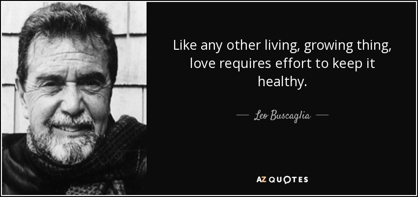 Like any other living, growing thing, love requires effort to keep it healthy. - Leo Buscaglia