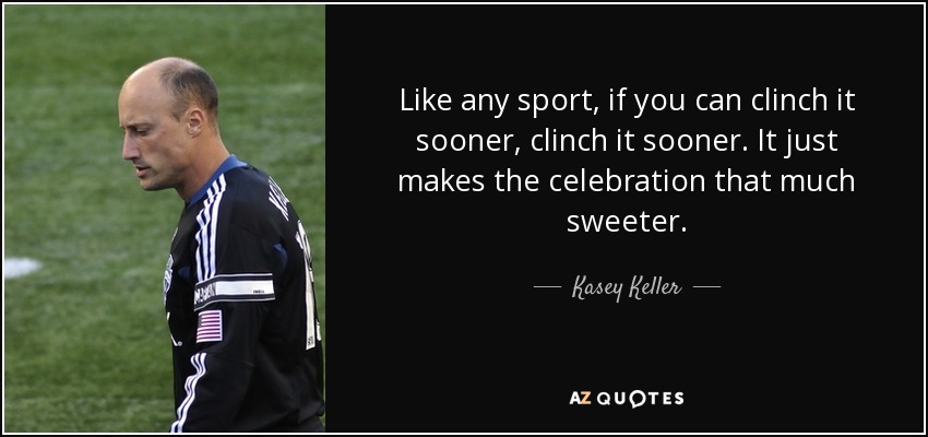 Like any sport, if you can clinch it sooner, clinch it sooner. It just makes the celebration that much sweeter. - Kasey Keller