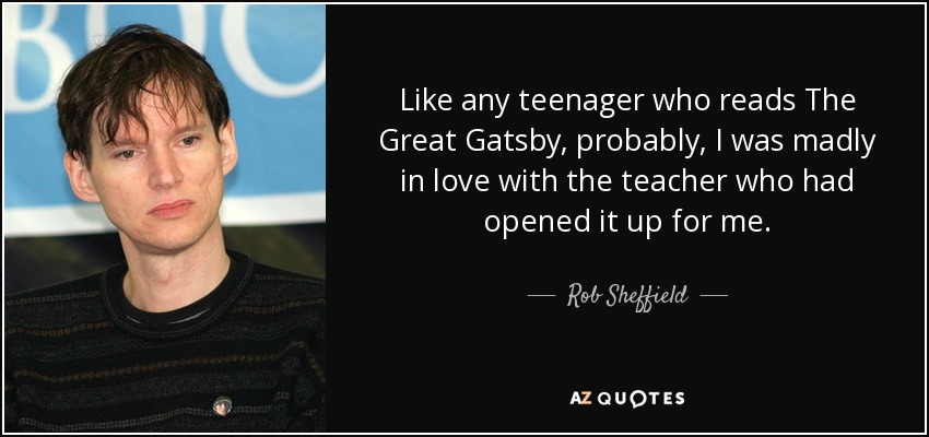 Like any teenager who reads The Great Gatsby, probably, I was madly in love with the teacher who had opened it up for me. - Rob Sheffield