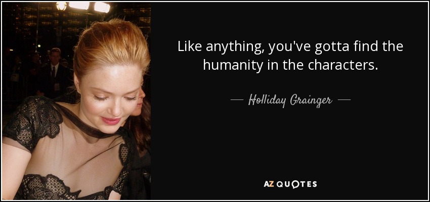 Like anything, you've gotta find the humanity in the characters. - Holliday Grainger
