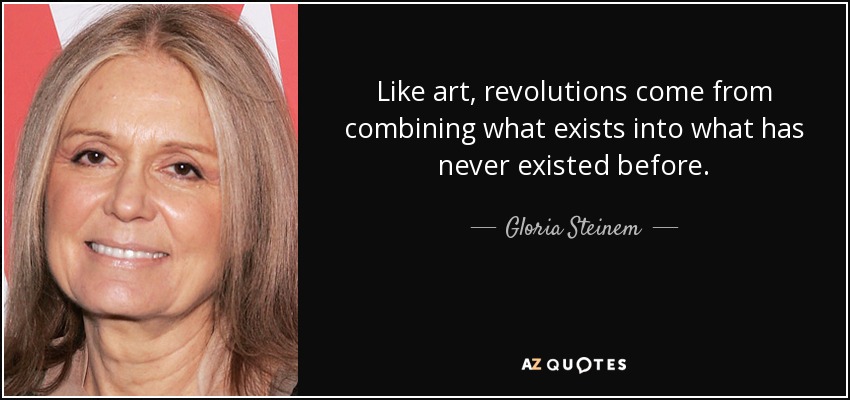 Like art, revolutions come from combining what exists into what has never existed before. - Gloria Steinem