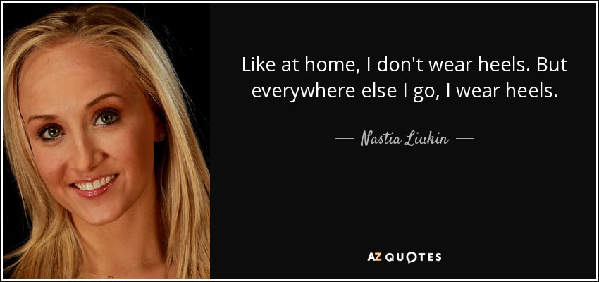 Like at home, I don't wear heels. But everywhere else I go, I wear heels. - Nastia Liukin