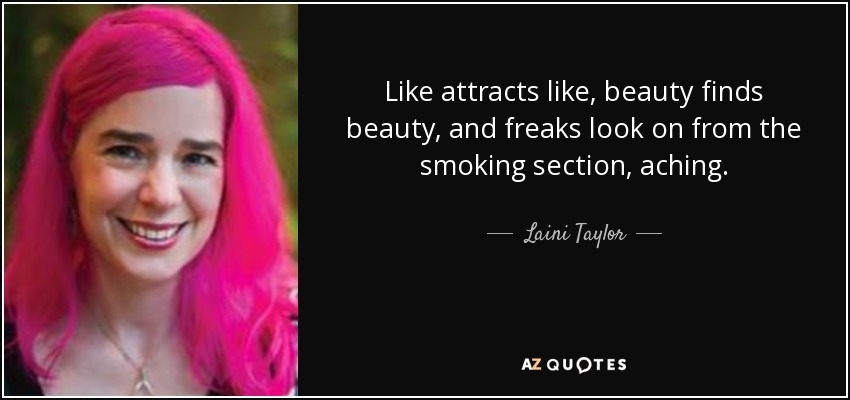 Like attracts like, beauty finds beauty, and freaks look on from the smoking section, aching. - Laini Taylor