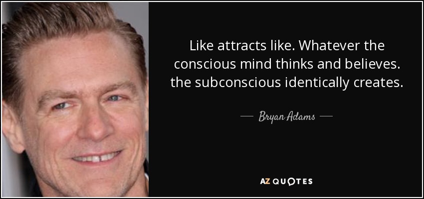 Like attracts like. Whatever the conscious mind thinks and believes. the subconscious identically creates. - Bryan Adams