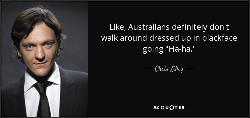 Like, Australians definitely don't walk around dressed up in blackface going 