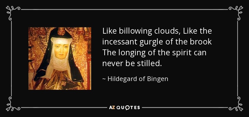 Like billowing clouds, Like the incessant gurgle of the brook The longing of the spirit can never be stilled. - Hildegard of Bingen