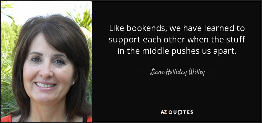 Like bookends, we have learned to support each other when the stuff in the middle pushes us apart. - Liane Holliday Willey