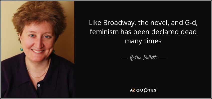 Like Broadway, the novel, and G-d, feminism has been declared dead many times - Katha Pollitt