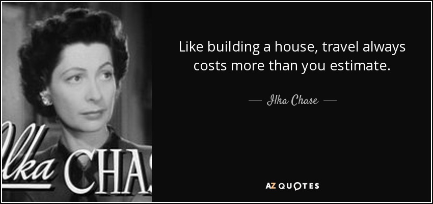 Like building a house, travel always costs more than you estimate. - Ilka Chase