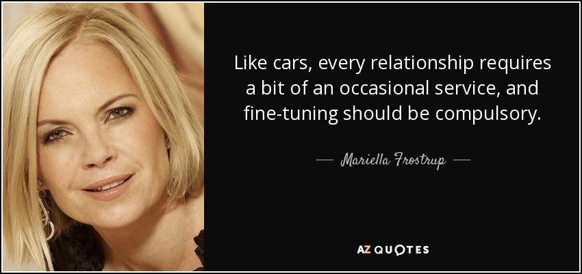 Like cars, every relationship requires a bit of an occasional service, and fine-tuning should be compulsory. - Mariella Frostrup