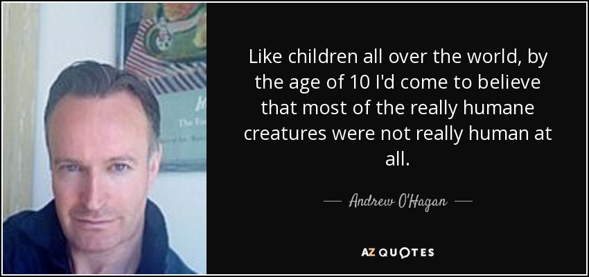 Like children all over the world, by the age of 10 I'd come to believe that most of the really humane creatures were not really human at all. - Andrew O'Hagan