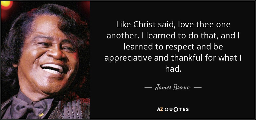 Like Christ said, love thee one another. I learned to do that, and I learned to respect and be appreciative and thankful for what I had. - James Brown