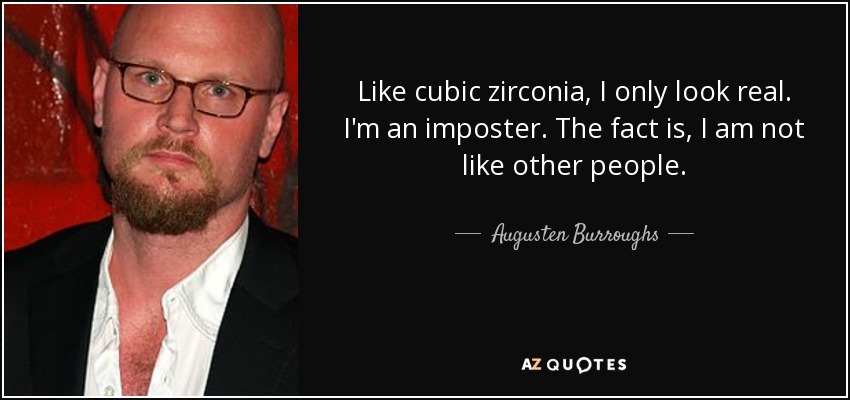 Like cubic zirconia, I only look real. I'm an imposter. The fact is, I am not like other people. - Augusten Burroughs