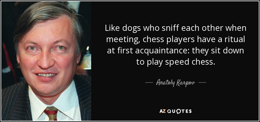Like dogs who sniff each other when meeting, chess players have a ritual at first acquaintance: they sit down to play speed chess. - Anatoly Karpov