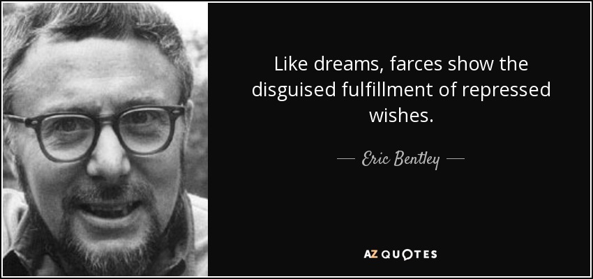 Like dreams, farces show the disguised fulfillment of repressed wishes. - Eric Bentley