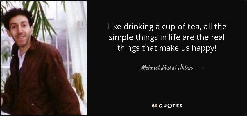 Like drinking a cup of tea, all the simple things in life are the real things that make us happy! - Mehmet Murat Ildan
