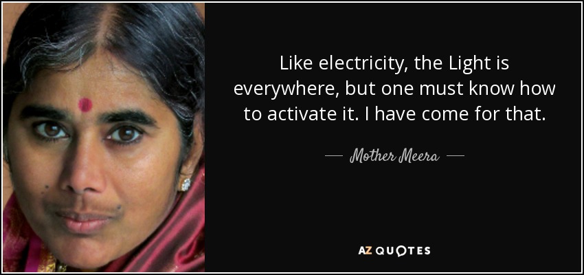 Like electricity, the Light is everywhere, but one must know how to activate it. I have come for that. - Mother Meera