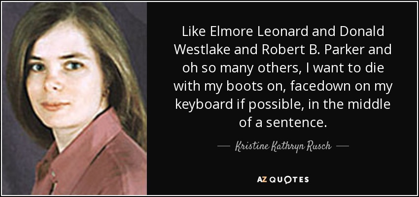 Like Elmore Leonard and Donald Westlake and Robert B. Parker and oh so many others, I want to die with my boots on, facedown on my keyboard if possible, in the middle of a sentence. - Kristine Kathryn Rusch