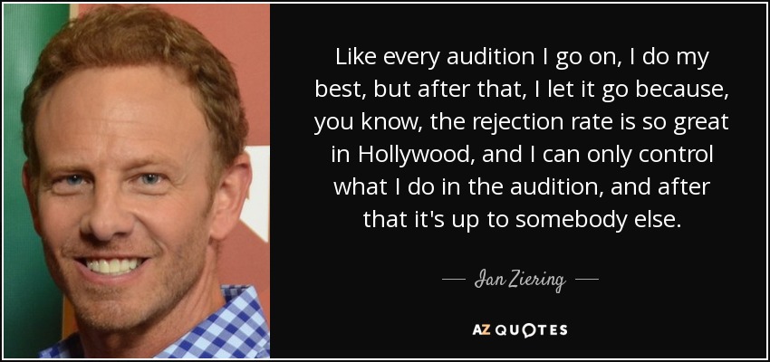 Like every audition I go on, I do my best, but after that, I let it go because, you know, the rejection rate is so great in Hollywood, and I can only control what I do in the audition, and after that it's up to somebody else. - Ian Ziering