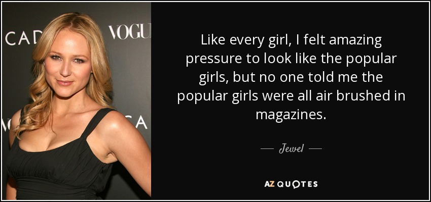 Like every girl, I felt amazing pressure to look like the popular girls, but no one told me the popular girls were all air brushed in magazines. - Jewel