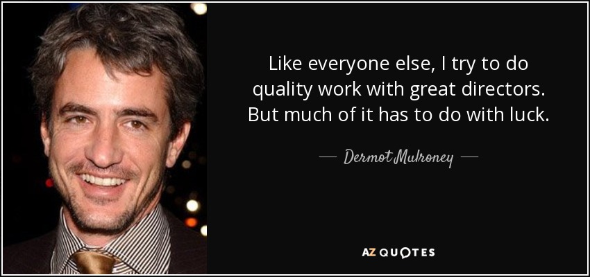 Like everyone else, I try to do quality work with great directors. But much of it has to do with luck. - Dermot Mulroney