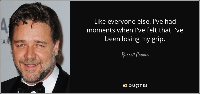 Like everyone else, I've had moments when I've felt that I've been losing my grip. - Russell Crowe