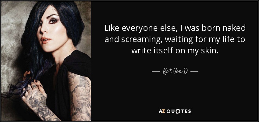 Like everyone else, I was born naked and screaming, waiting for my life to write itself on my skin. - Kat Von D