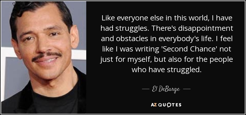 Like everyone else in this world, I have had struggles. There's disappointment and obstacles in everybody's life. I feel like I was writing 'Second Chance' not just for myself, but also for the people who have struggled. - El DeBarge