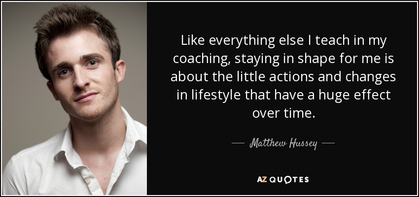 Like everything else I teach in my coaching, staying in shape for me is about the little actions and changes in lifestyle that have a huge effect over time. - Matthew Hussey