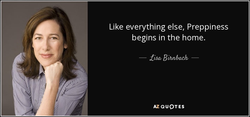 Like everything else, Preppiness begins in the home. - Lisa Birnbach