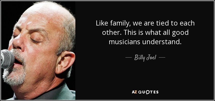 Like family, we are tied to each other. This is what all good musicians understand. - Billy Joel