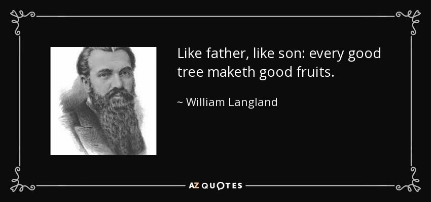 Like father, like son: every good tree maketh good fruits. - William Langland