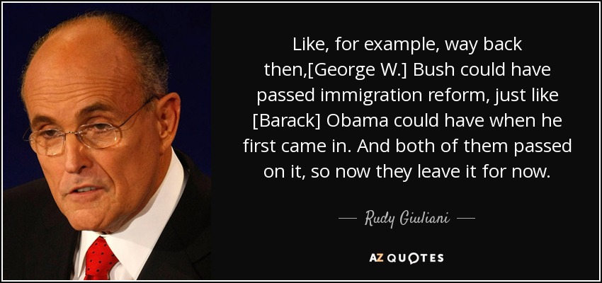 Like, for example, way back then,[George W.] Bush could have passed immigration reform, just like [Barack] Obama could have when he first came in. And both of them passed on it, so now they leave it for now. - Rudy Giuliani