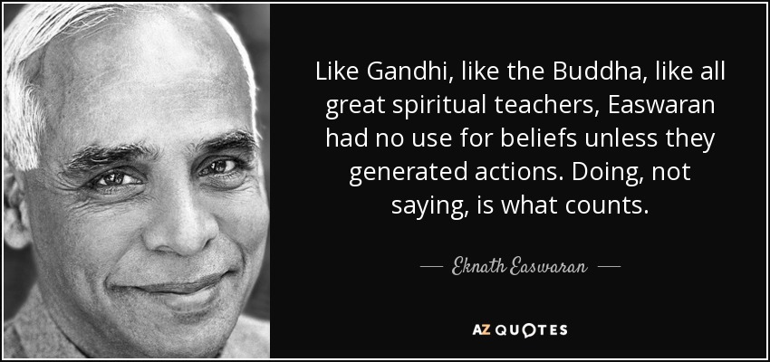 Like Gandhi, like the Buddha, like all great spiritual teachers, Easwaran had no use for beliefs unless they generated actions. Doing, not saying, is what counts. - Eknath Easwaran